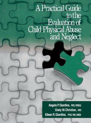 A Practical Guide to the Evaluation of Child Physical Abuse and Neglect by Angelo P. Giardino, Cindy W. Christian, Eileen Giardino