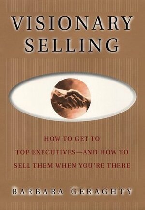 Visionary Selling: How to Get to Top Executives and How to Sell Them When You're There by Fred Hills, Barbara Geraghty, Michael Larsen