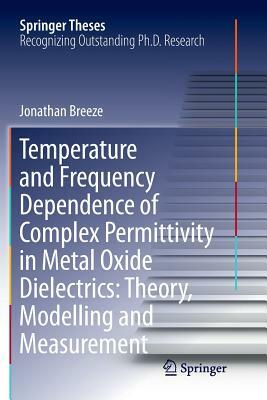 Temperature and Frequency Dependence of Complex Permittivity in Metal Oxide Dielectrics: Theory, Modelling and Measurement by Jonathan Breeze