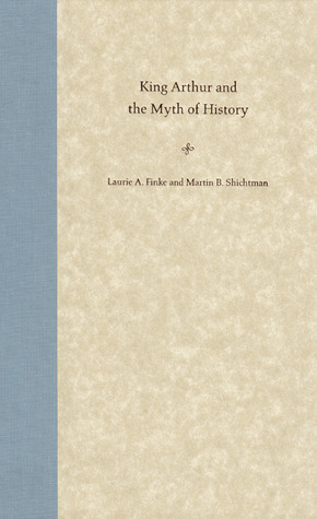 King Arthur and the Myth of History by Martin B. Shichtman, Laurie A. Finke