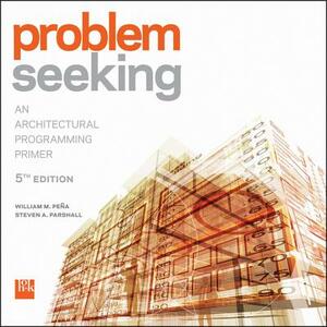 Problem Seeking: An Architectural Programming Primer by Steven A. Parshall, William M. Pena