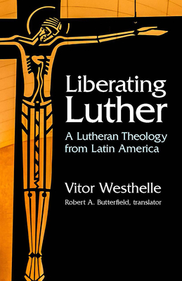 Liberating Luther: A Lutheran Theology from Latin America by Vitor Westhelle