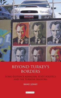 Beyond Turkey's Borders: Long-Distance Kemalism, State Politics and the Turkish Diaspora by Banu Senay