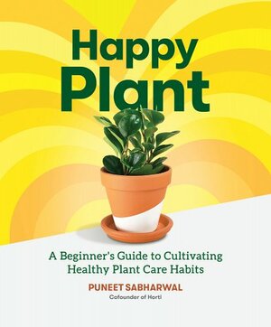 Happy Plant: A Beginner's Guide to Cultivating Healthy Plant Care Habits by Puneet Sabharwal, Morgan Doane, Travis DeMello, Cayla Zoharan, Erin Harding