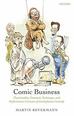 Comic Business: Theatricality, Dramatic Technique, and Performance Contexts of Aristophanic Comedy by Martin Revermann