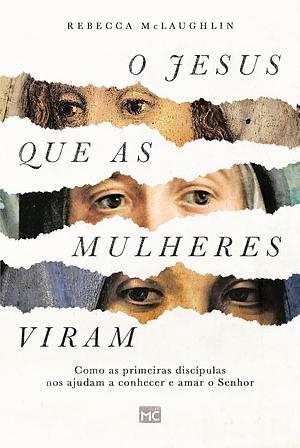 O Jesus que as mulheres viram: Como as primeiras discípulas nos ajudam a conhecer e amar o Senhor by Rebecca McLaughlin