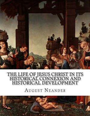 The Life of Jesus Christ in Its Historical Connexion and Historical Development by August Neander