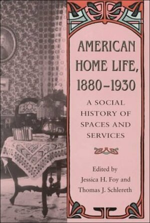American Home Life 1880-1930: Social History Spaces Services by Thomas J. Schlereth, Jessica H. Foy