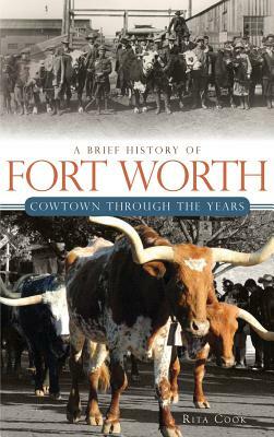 A Brief History of Fort Worth: Cowtown Through the Years by Rita Cook