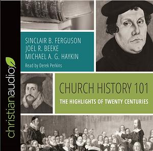 Church History 101: The Highlights of Twenty Centuries by Joel R. Beeke, Michael A.G. Haykin, Sinclair B. Ferguson