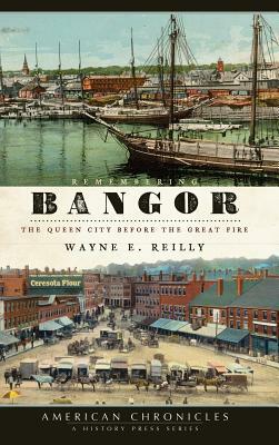 Remembering Bangor: The Queen City Before the Great Fire by Wayne E. Reilly