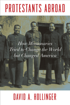 Protestants Abroad: How Missionaries Tried to Change the World But Changed America by David A. Hollinger