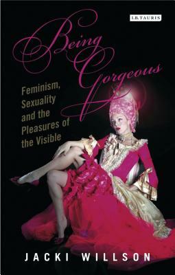 Being Gorgeous: Feminism, Sexuality and the Pleasures of the Visual by Jacki Willson
