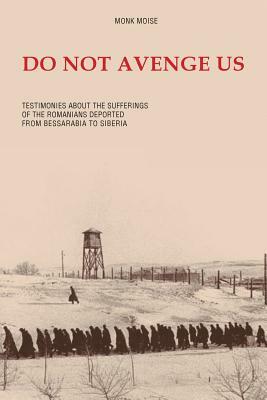 Do Not Avenge Us: Testimonies about the Suffering of the Romanians Deported from Bessarabia to Siberia by Monk Moise