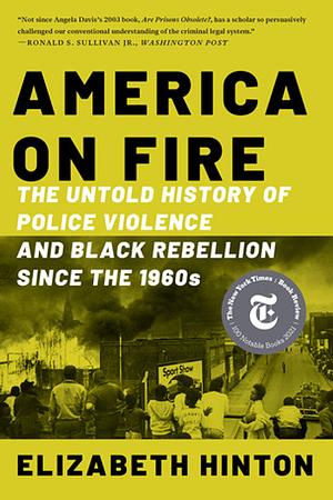 America on Fire: The Untold History of Police Violence and Black Rebellion Since the 1960s by Elizabeth Hinton