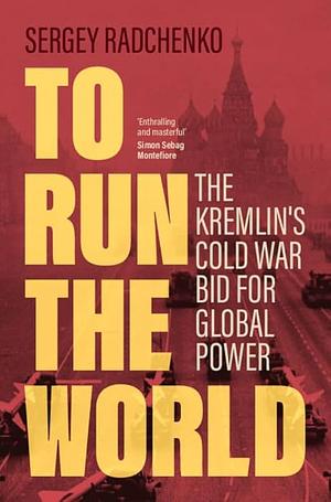 To Run the World: The Kremlin's Cold War Bid for Global Power by Sergey Radchenko