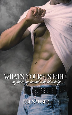 What's Yours is Mine by E.M. Sauber