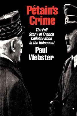 Petain's Crime: The Complete Story of French Collaboration in the Holocaust by Paul Webster