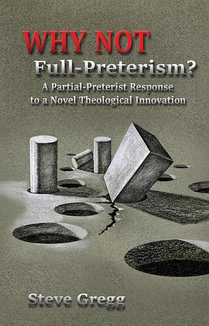 Why Not Full-Preterism?: A Partial-Preterist Response to a Novel Theological Innovation by Steve Gregg