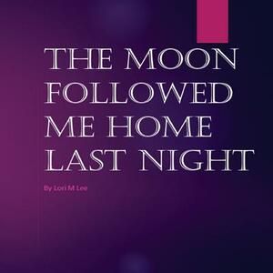 The Moon Followed Me Home Last Night: The Moon Followed Me Home Last Night by Lori M. Lee