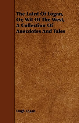 The Laird of Logan, Or, Wit of the West, a Collection of Anecdotes and Tales by Hugh Logan