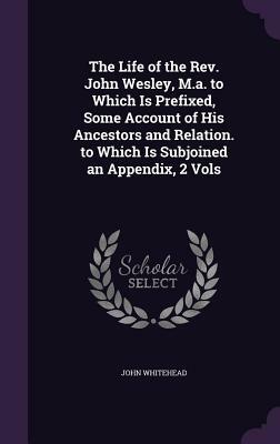 The Life of the REV. John Wesley, M.A. 2 Volume Set: Some Time Fellow of Lincoln-College, Oxford by John Whitehead