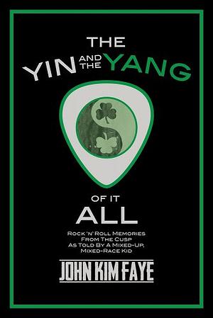 The Yin and the Yang of It All: Rock'n'Roll Memories from the Cusp as Told by a Mixed-Up, Mixed-Race Kid by John Kim Faye