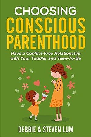 Choosing Conscious Parenthood: Have a Conflict-Free Relationship with Your Toddler and Teen-To-Be by Steven Lum, Debbie Lum, Debbie Lum