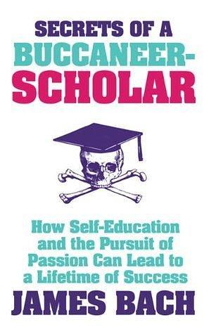 Secrets of a Buccaneer-Scholar: How Self-Education and the Pursuit of Passion can Lead to a Lifetime of Success by James Marcus Bach, James Marcus Bach