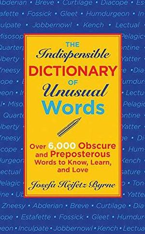 The Indispensable Dictionary of Unusual Words: Over 6,000 Obscure and Preposterous Words to Know, Learn, and Love by Josefa Heifetz Byrne