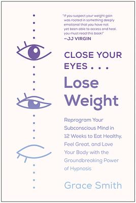 Close Your Eyes, Lose Weight: Reprogram Your Subconscious Mind in 12 Weeks to Eat Healthy, Feel Great, and Love Your Body with the Groundbreaking Po by Grace Smith