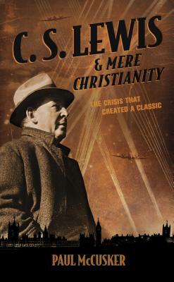 C. S. Lewis & Mere Christianity: The Crisis That Created a Classic by Paul McCusker