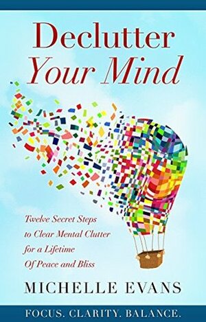 Declutter Your Mind: Twelve Secret Steps to Clear Mental Clutter for a Lifetime of Peace and Bliss by Michelle Evans