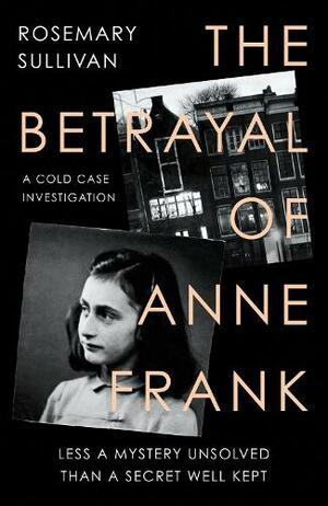 The Betrayal of Anne Frank: A Cold Case Investigation by Rosemary Sullivan