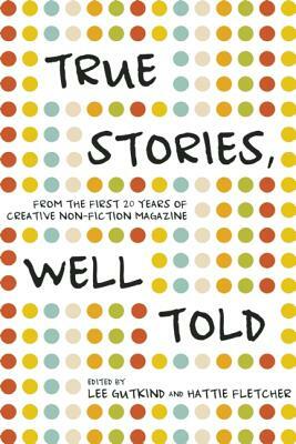 True Stories, Well Told: From the First 20 Years of Creative Nonfiction Magazine by 