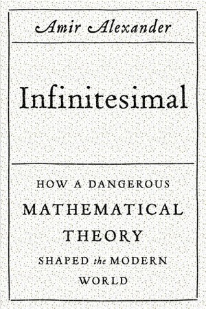 Infinitesimal: How a Dangerous Mathematical Theory Shaped the Modern World by Amir Alexander