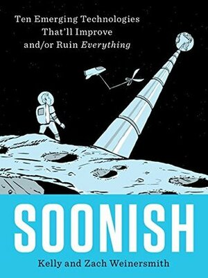 Soonish: Ten Emerging Technologies That'll Improve and/or Ruin Everything by Zach Weinersmith, Kelly Weinersmith