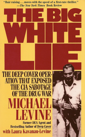 The Big White Lie: The Deep Cover Operation That Exposed the CIA Sabotage of the Drug War by Michael Levine, Laura Kavanau-Levine