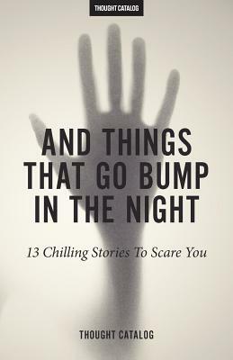 And Things That Go Bump In The Night: 13 Chilling Stories To Scare You by Thought Catalog