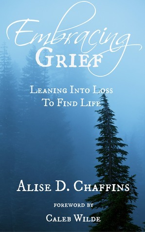 Embracing Grief: Leaning Into Loss to Find Life by Alise Chaffins, Caleb Wilde