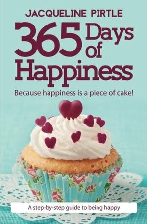 365 Days of Happiness: Because Happiness Is a Piece of Cake! by Jacqueline Pirtle