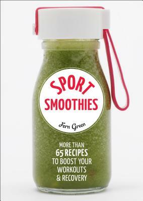 Sport Smoothies: More Than 65 Recipes to Boost Your Workouts & Recovery by Fern Green