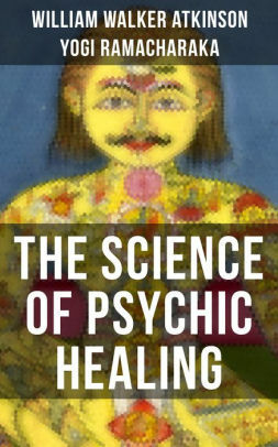 The Science of Psychic Healing by William Walker Atkinson, William Walker Atkinson