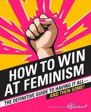 How To Win At Feminism: The Definitive Guide To Having It All-And Then Some! by Reductress, Reductress