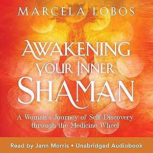 Awakening Your Inner Shaman: A Woman's Journey of Self-Discovery through the Medicine Wheel by Marcela Lobos