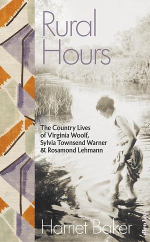 Rural Hours: The Country Lives of Virginia Woolf, Sylvia Townsend Warner and Rosamond Lehmann by Harriet Baker