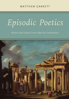 Episodic Poetics: Politics and Literary Form After the Constitution by Matthew Garrett