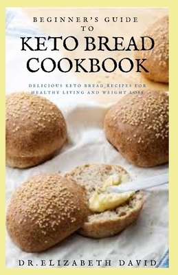 Beginner's Guide to Keto Bread Cookbook: Delicious Keto Bread Recipes For Healthy Living and Weight Loss by Elizabeth David