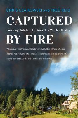Captured by Fire: Surviving British Columbia's New Wildfire Reality by Chris Czajkowski, Fred Reid