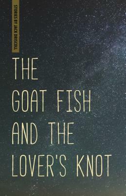 The Goat Fish and the Lover's Knot by Jack Driscoll
